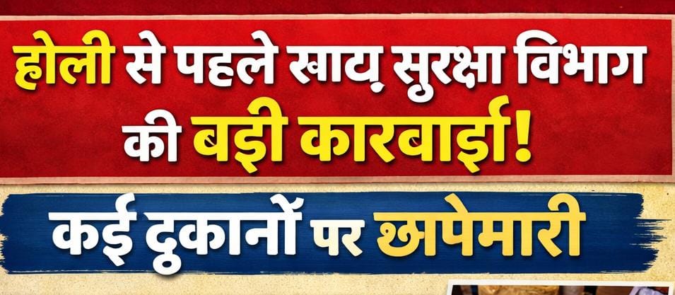 होली से पहले खाद्य सुरक्षा विभाग की बड़ी कार्रवाई, कई दुकानों पर छापेमारी
